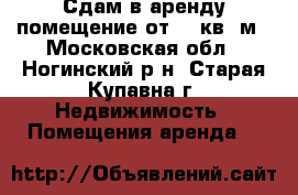 Сдам в аренду помещение от 10 кв. м - Московская обл., Ногинский р-н, Старая Купавна г. Недвижимость » Помещения аренда   